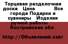 Торцевая разделочная доска › Цена ­ 2 500 - Все города Подарки и сувениры » Изделия ручной работы   . Костромская обл.